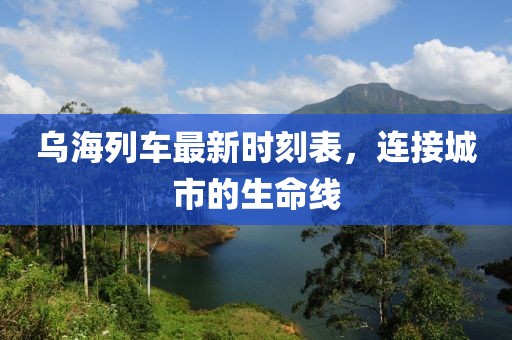 烏海列車最新時刻表,連接城市的生命線