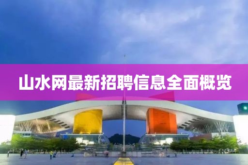 山水網(wǎng)最新招聘信息全面概覽