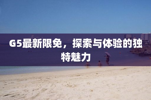 G5最新限免,探索與體驗的獨特魅力