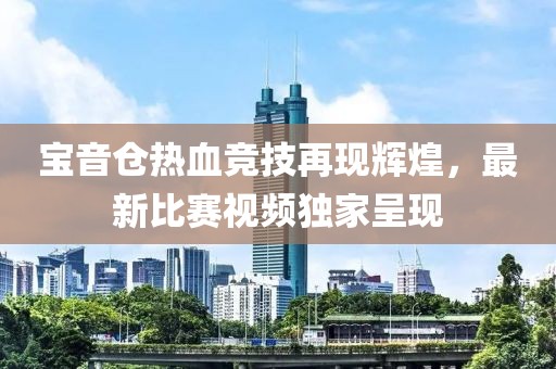 寶音倉熱血競技再現輝煌,最新比賽視頻獨家呈現