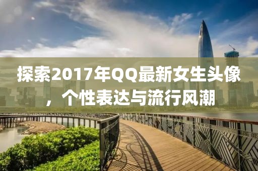 探索2017年QQ最新女生頭像,個性表達與流行風潮