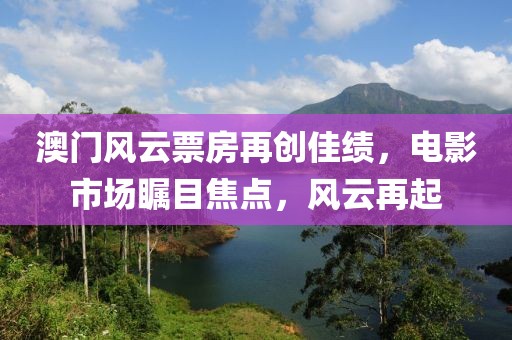 澳門風云票房再創佳績,電影市場矚目焦點,風云再起