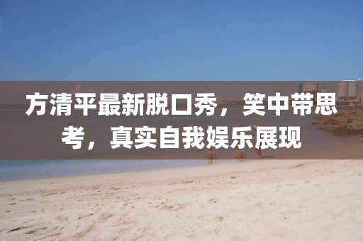 方清平最新脫口秀,笑中帶思考,真實自我娛樂展現