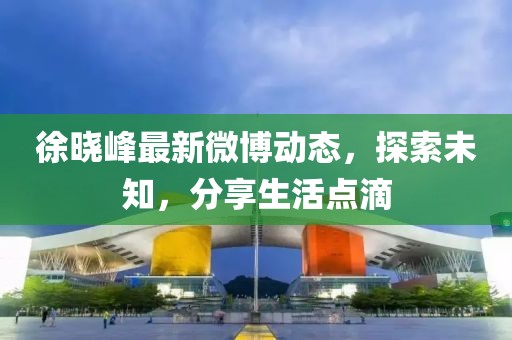 徐曉峰最新微博動態，探索未知，分享生活點滴