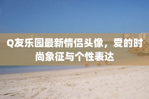 Q友樂園最新情侶頭像,愛的時尚象征與個性表達