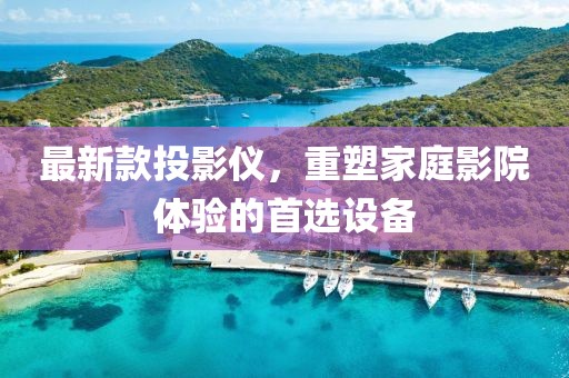 最新款投影儀,重塑家庭影院體驗(yàn)的首選設(shè)備