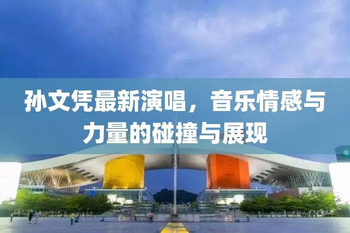 孫文憑最新演唱,音樂情感與力量的碰撞與展現(xiàn)