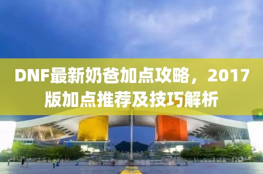 DNF最新奶爸加點攻略,2017版加點推薦及技巧解析