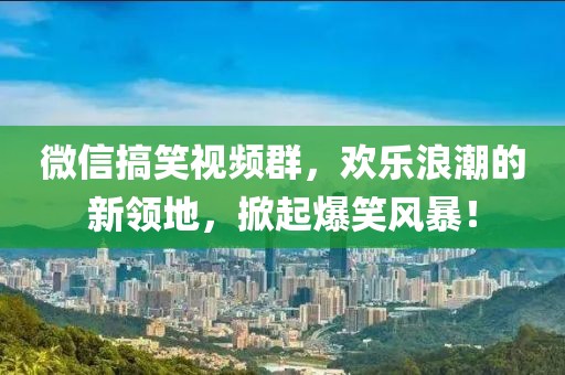 微信搞笑視頻群,歡樂浪潮的新領地,掀起爆笑風暴!