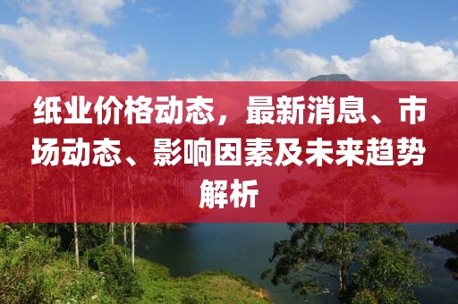 紙業(yè)價格動態(tài),最新消息、市場動態(tài)、影響因素及未來趨勢解析