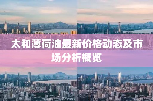 太和薄荷油最新價(jià)格動(dòng)態(tài)及市場(chǎng)分析概覽