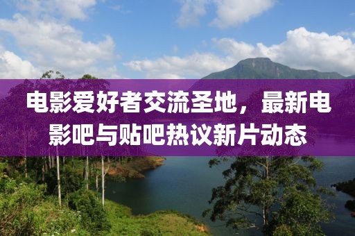 電影愛好者交流圣地,最新電影吧與貼吧熱議新片動態