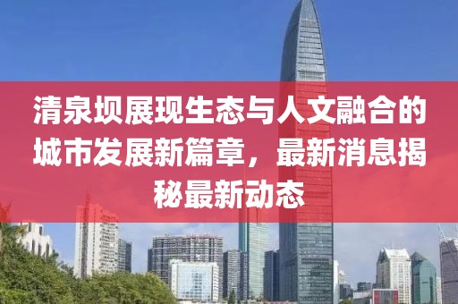 清泉壩展現生態與人文融合的城市發展新篇章,最新消息揭秘最新動態