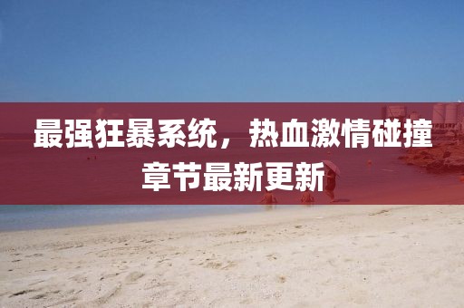 最強(qiáng)狂暴系統(tǒng),熱血激情碰撞章節(jié)最新更新