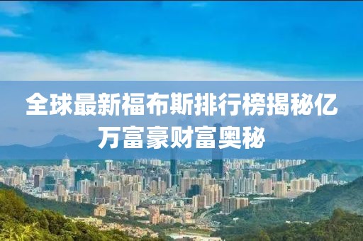 全球最新福布斯排行榜揭秘億萬富豪財富奧秘