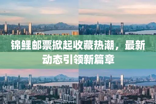 錦鯉郵票掀起收藏?zé)岢保钚聞?dòng)態(tài)引領(lǐng)新篇章