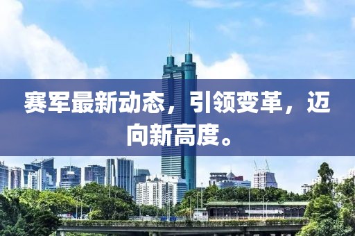 賽軍最新動態(tài),引領變革,邁向新高度。