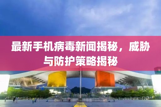 最新手機(jī)病毒新聞揭秘,威脅與防護(hù)策略揭秘
