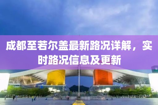 成都至若爾蓋最新路況詳解,實時路況信息及更新