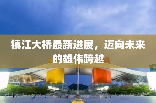 鎮江大橋最新進展,邁向未來的雄偉跨越