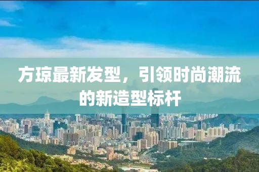 方瓊最新發型,引領時尚潮流的新造型標桿