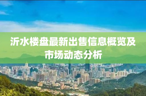 沂水樓盤最新出售信息概覽及市場動態分析