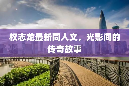 權(quán)志龍最新同人文,光影間的傳奇故事
