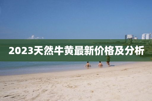 2023天然牛黃最新價格及分析