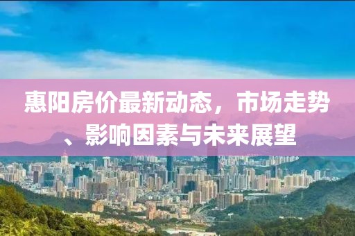 惠陽房價最新動態,市場走勢、影響因素與未來展望