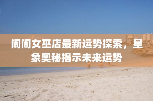 鬧鬧女巫店最新運勢探索,星象奧秘揭示未來運勢