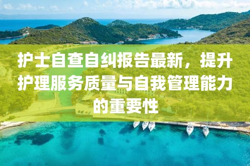 護士自查自糾報告最新,提升護理服務質量與自我管理能力的重要性