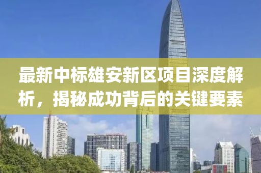 最新中標(biāo)雄安新區(qū)項(xiàng)目深度解析,揭秘成功背后的關(guān)鍵要素