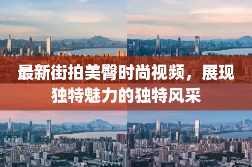 最新街拍美臀時尚視頻,展現獨特魅力的獨特風采