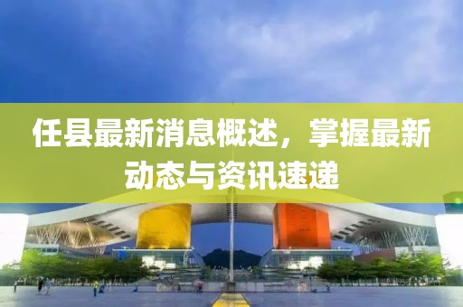 任縣最新消息概述,掌握最新動態與資訊速遞
