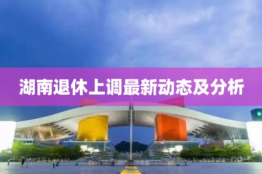 湖南退休上調最新動態及分析