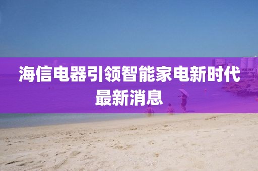 海信電器引領智能家電新時代最新消息