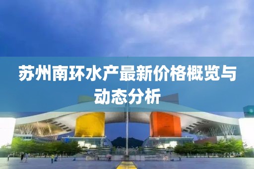 蘇州南環水產最新價格概覽與動態分析
