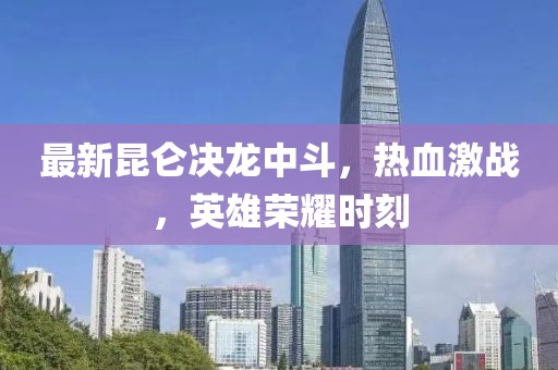 最新昆侖決龍中斗,熱血激戰,英雄榮耀時刻
