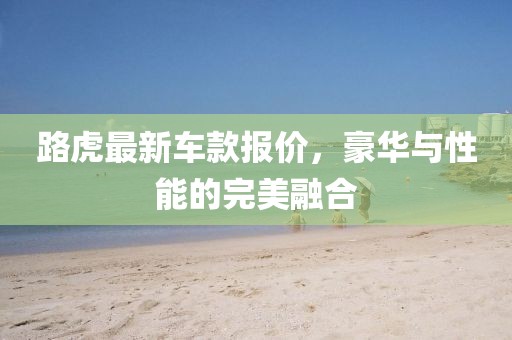 路虎最新車款報價,豪華與性能的完美融合