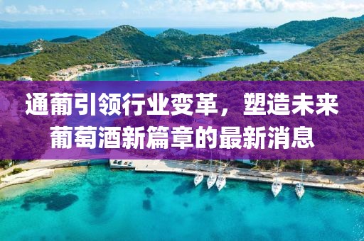 通葡引領行業變革,塑造未來葡萄酒新篇章的最新消息