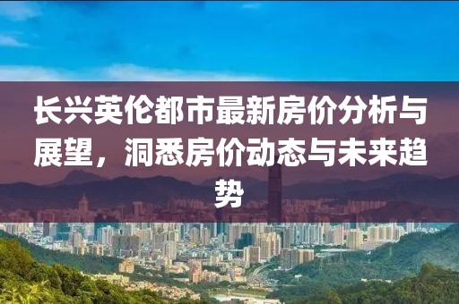 長興英倫都市最新房價分析與展望,洞悉房價動態與未來趨勢