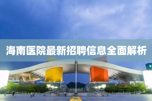 海南醫院最新招聘信息全面解析