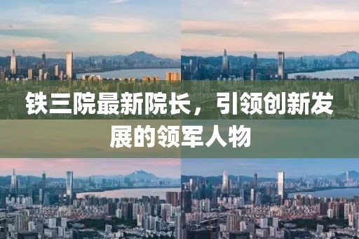 鐵三院最新院長,引領創新發展的領軍人物