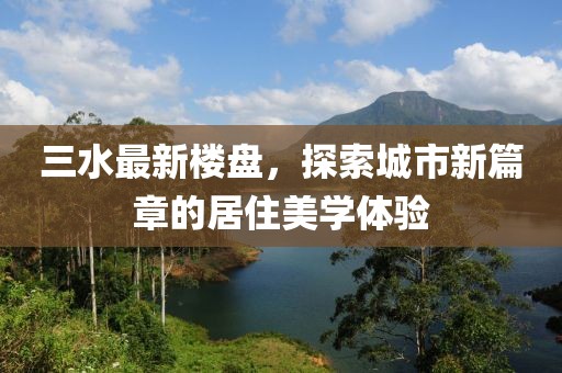 三水最新樓盤,探索城市新篇章的居住美學(xué)體驗(yàn)