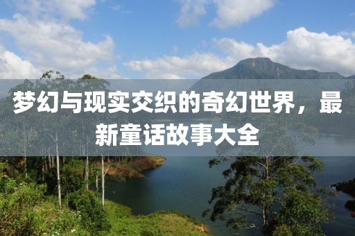 夢(mèng)幻與現(xiàn)實(shí)交織的奇幻世界,最新童話故事大全