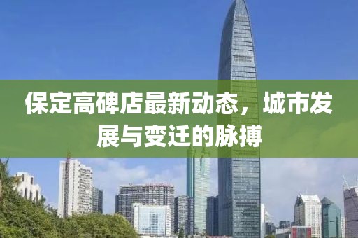 保定高碑店最新動態,城市發展與變遷的脈搏
