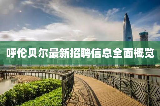 呼倫貝爾最新招聘信息全面概覽