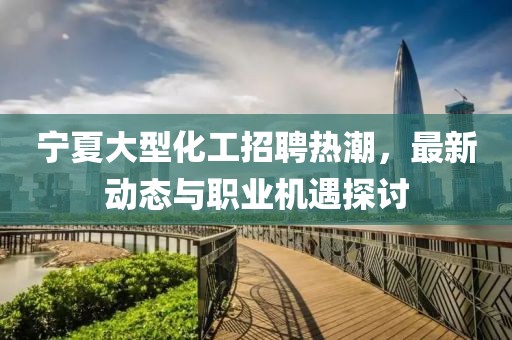 寧夏大型化工招聘熱潮,最新動態與職業機遇探討