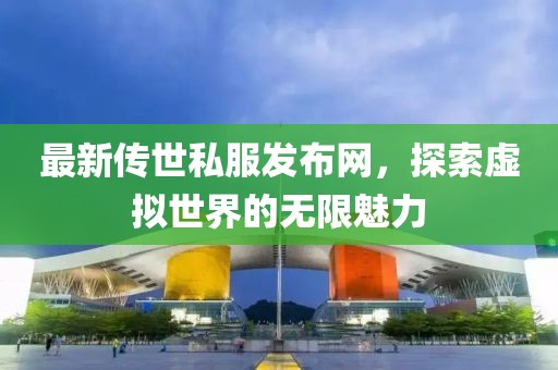 最新傳世私服發(fā)布網(wǎng),探索虛擬世界的無(wú)限魅力