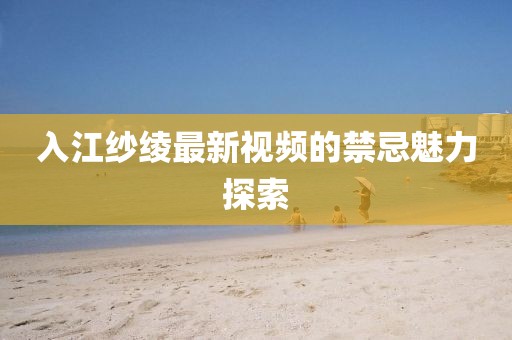 入江紗綾最新視頻的禁忌魅力探索